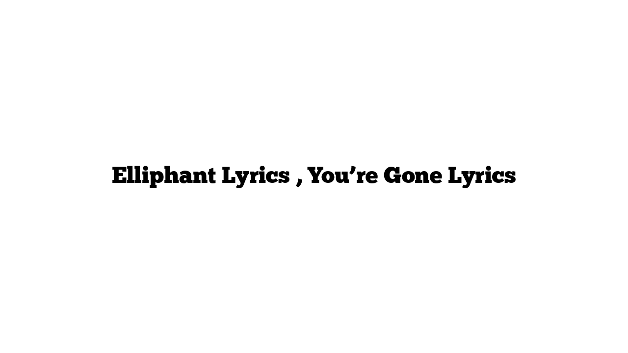 Elliphant Lyrics , You’re Gone Lyrics