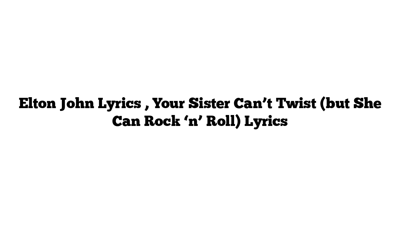 Elton John Lyrics , Your Sister Can’t Twist (but She Can Rock ‘n’ Roll) Lyrics