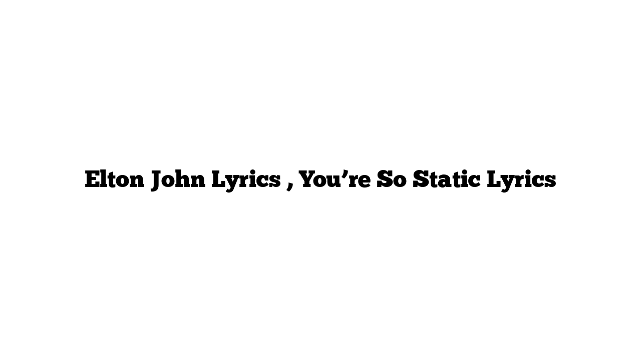 Elton John Lyrics , You’re So Static Lyrics