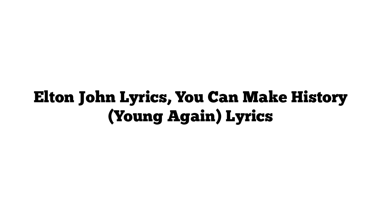 Elton John Lyrics, You Can Make History (Young Again) Lyrics