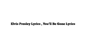 Elvis Presley Lyrics , You’ll Be Gone Lyrics