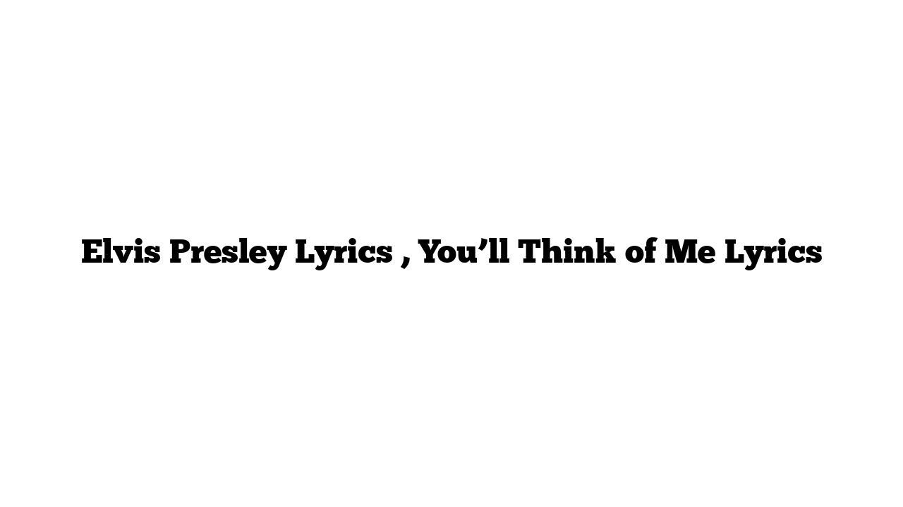 Elvis Presley Lyrics , You’ll Think of Me Lyrics