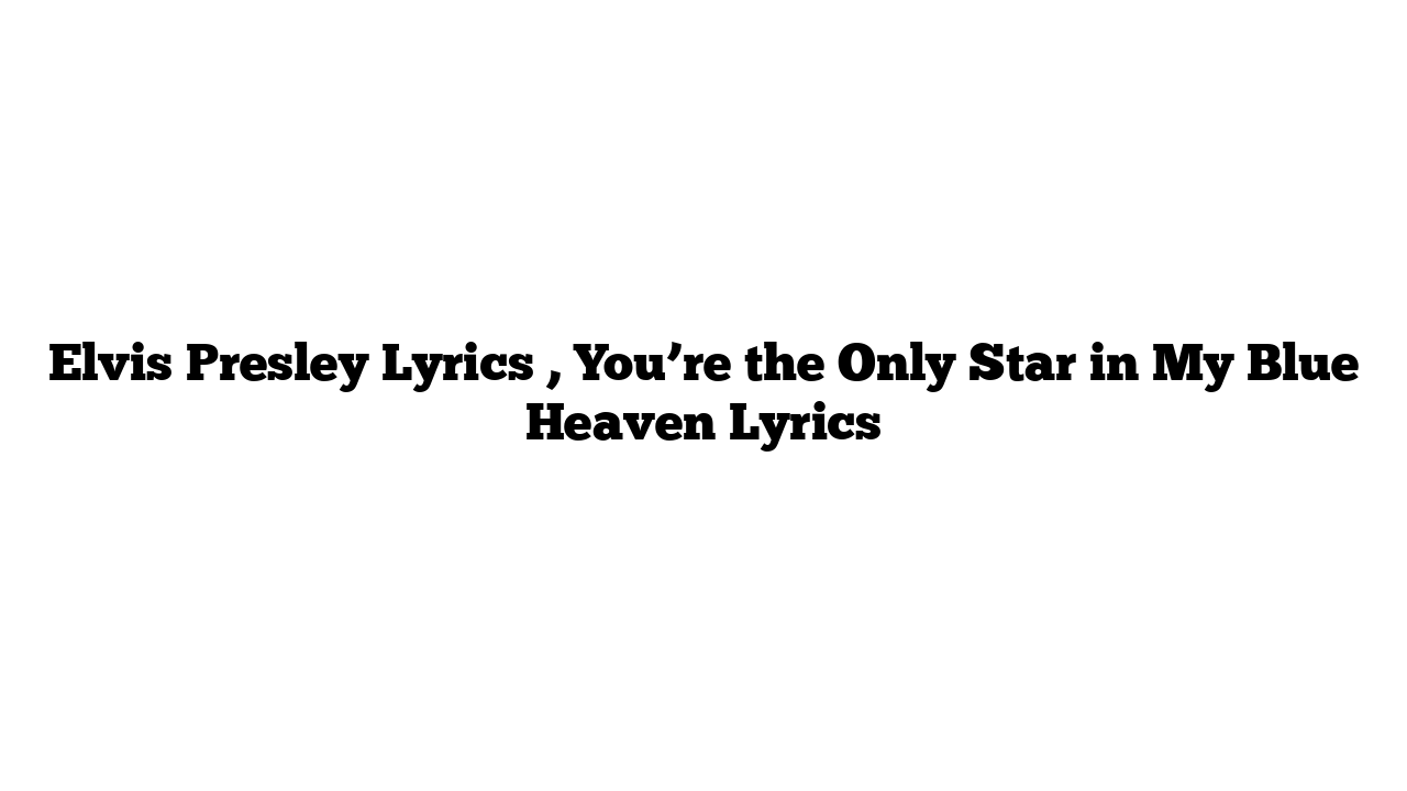 Elvis Presley Lyrics , You’re the Only Star in My Blue Heaven Lyrics