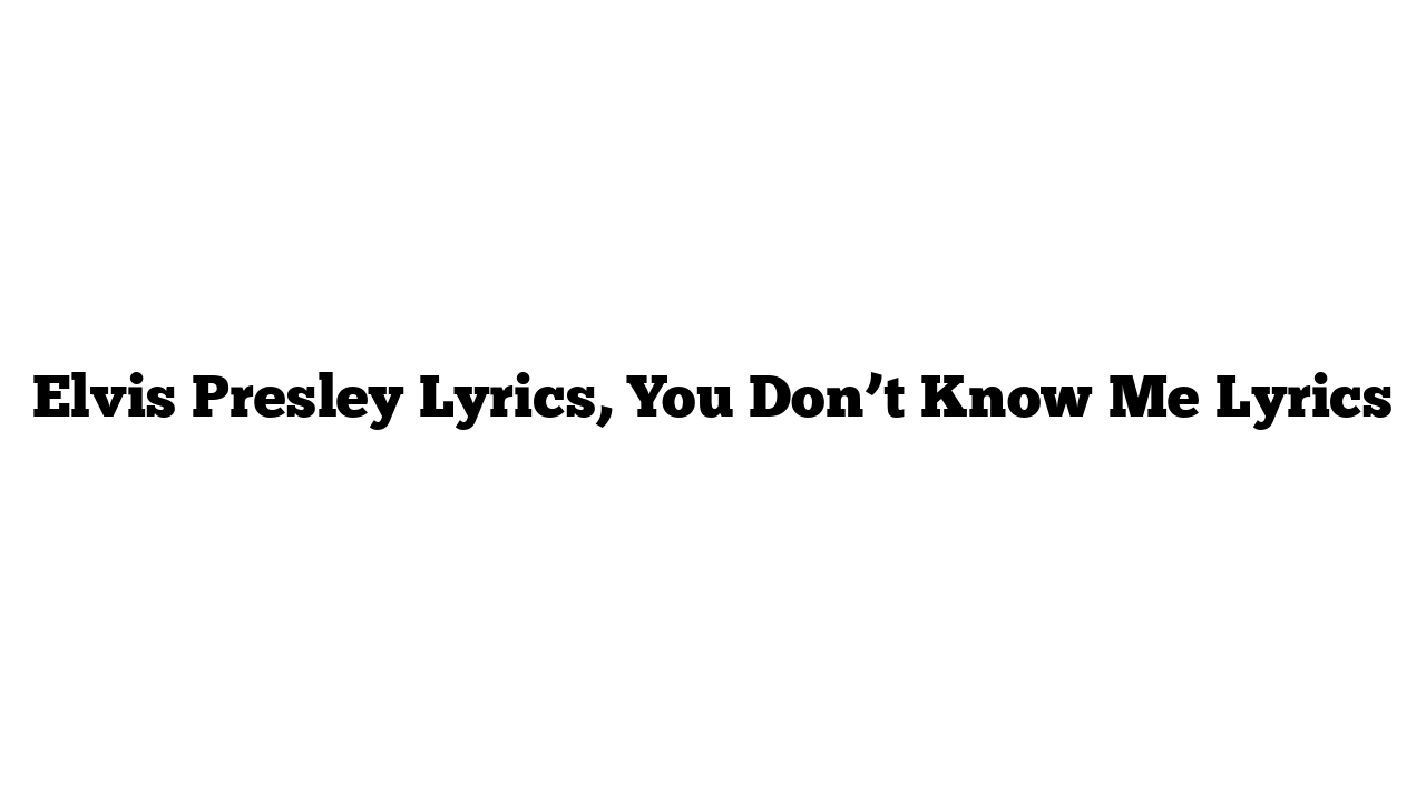 Elvis Presley Lyrics, You Don’t Know Me Lyrics