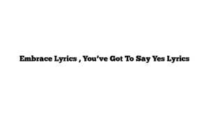 Embrace Lyrics , You’ve Got To Say Yes Lyrics