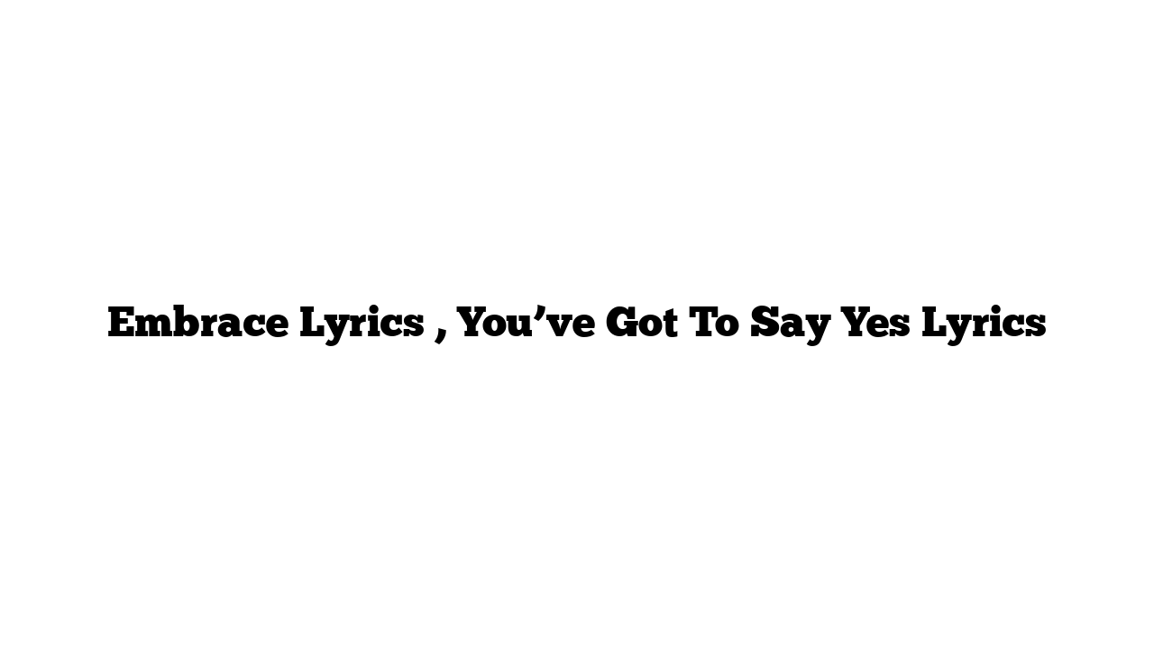 Embrace Lyrics , You’ve Got To Say Yes Lyrics