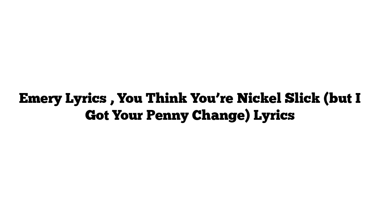 Emery Lyrics , You Think You’re Nickel Slick (but I Got Your Penny Change) Lyrics