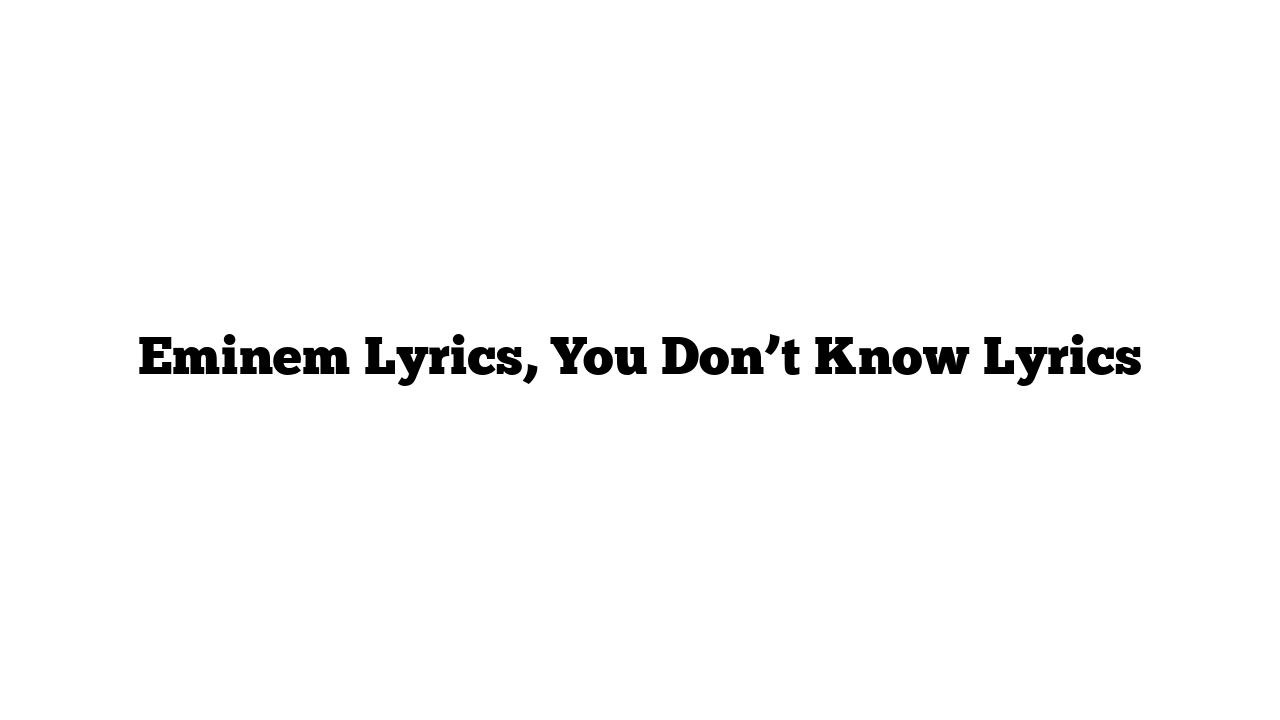 Eminem Lyrics, You Don’t Know Lyrics