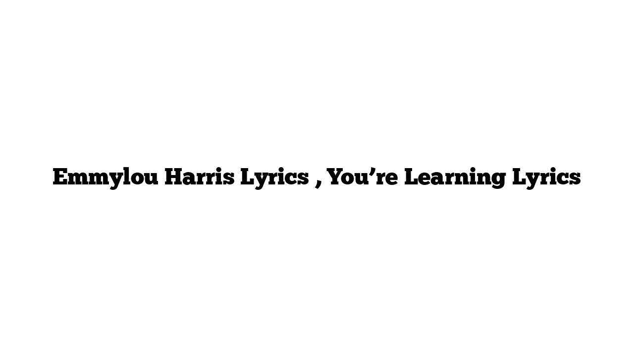 Emmylou Harris Lyrics , You’re Learning Lyrics