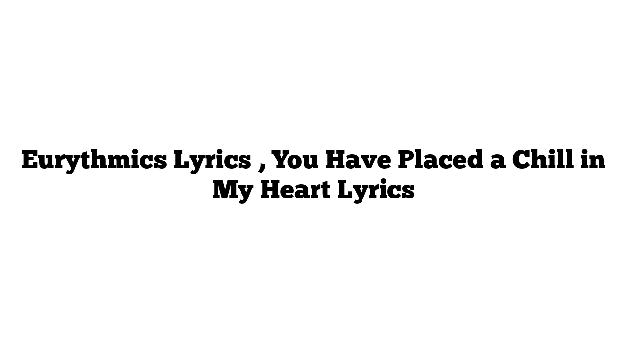 Eurythmics Lyrics , You Have Placed a Chill in My Heart Lyrics