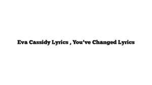 Eva Cassidy Lyrics , You’ve Changed Lyrics