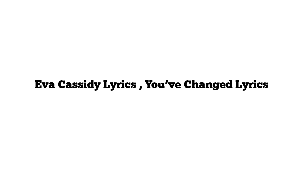 Eva Cassidy Lyrics , You’ve Changed Lyrics