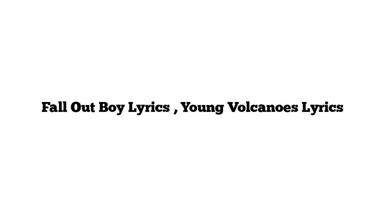 Fall Out Boy Lyrics , Young Volcanoes Lyrics