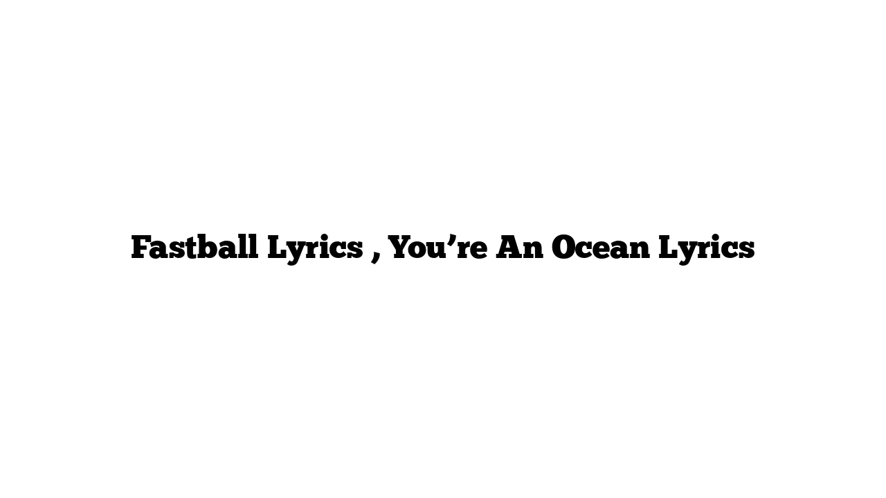 Fastball Lyrics , You’re An Ocean Lyrics