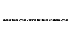 Fatboy Slim Lyrics , You’re Not from Brighton Lyrics