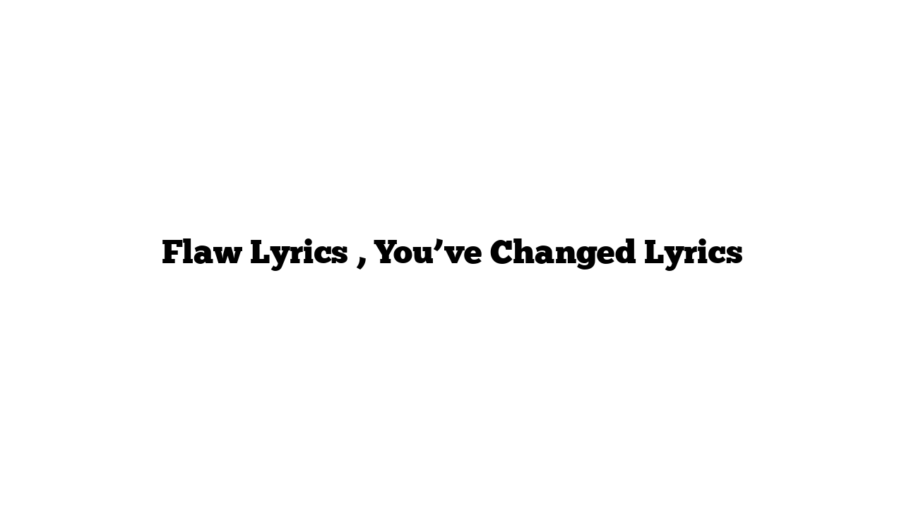 Flaw Lyrics , You’ve Changed Lyrics