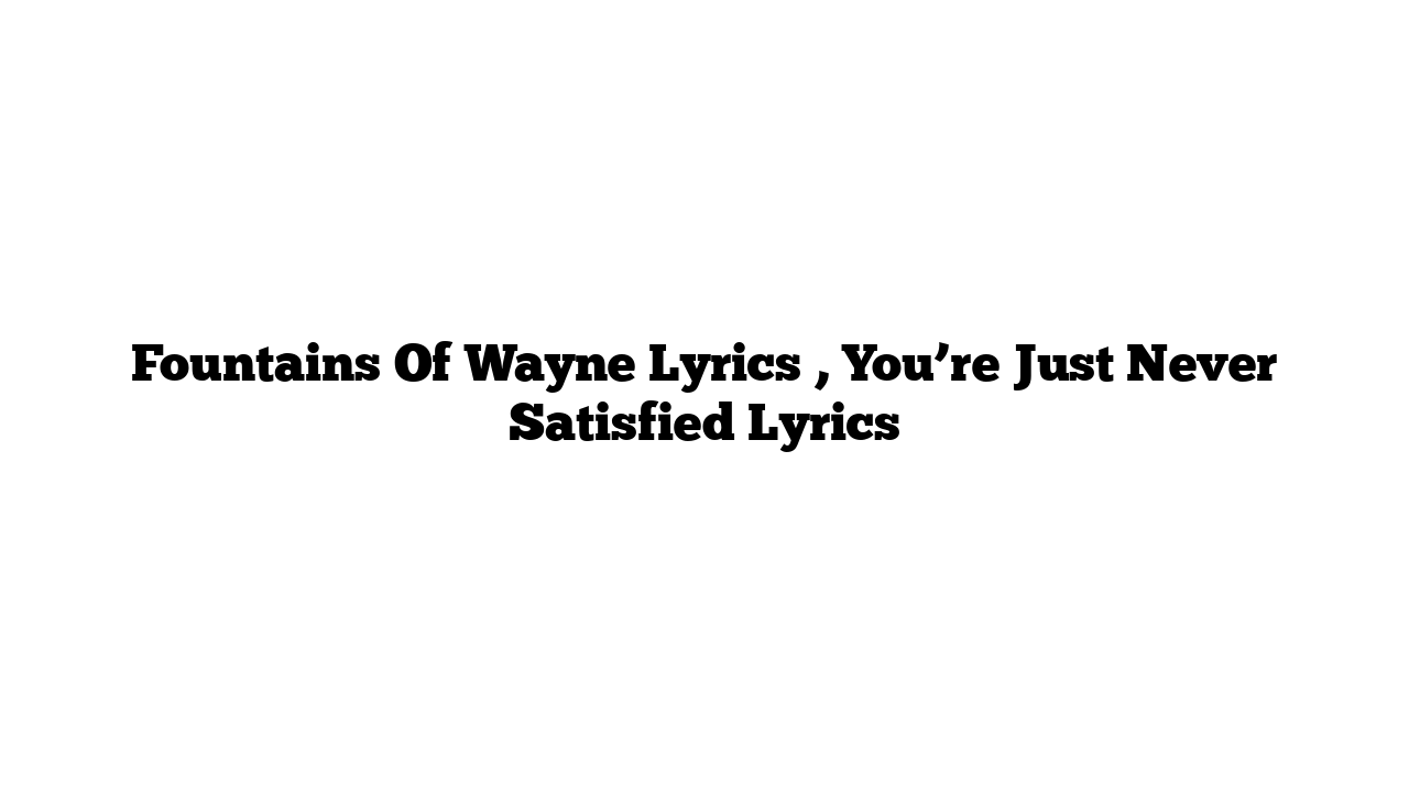 Fountains Of Wayne Lyrics , You’re Just Never Satisfied Lyrics