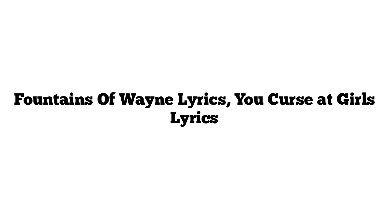 Fountains Of Wayne Lyrics, You Curse at Girls Lyrics