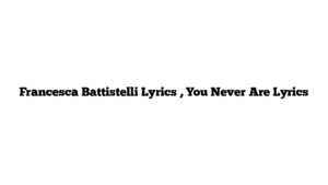 Francesca Battistelli Lyrics , You Never Are Lyrics