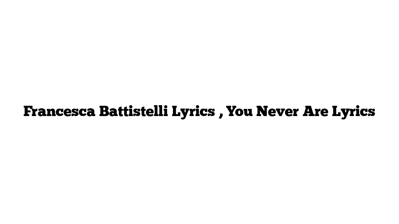 Francesca Battistelli Lyrics , You Never Are Lyrics