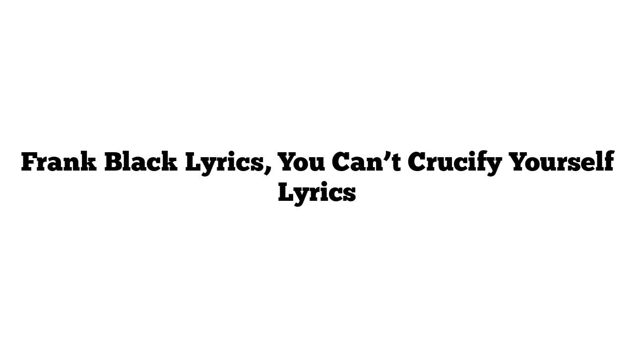 Frank Black Lyrics, You Can’t Crucify Yourself Lyrics