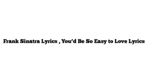 Frank Sinatra Lyrics , You’d Be So Easy to Love Lyrics