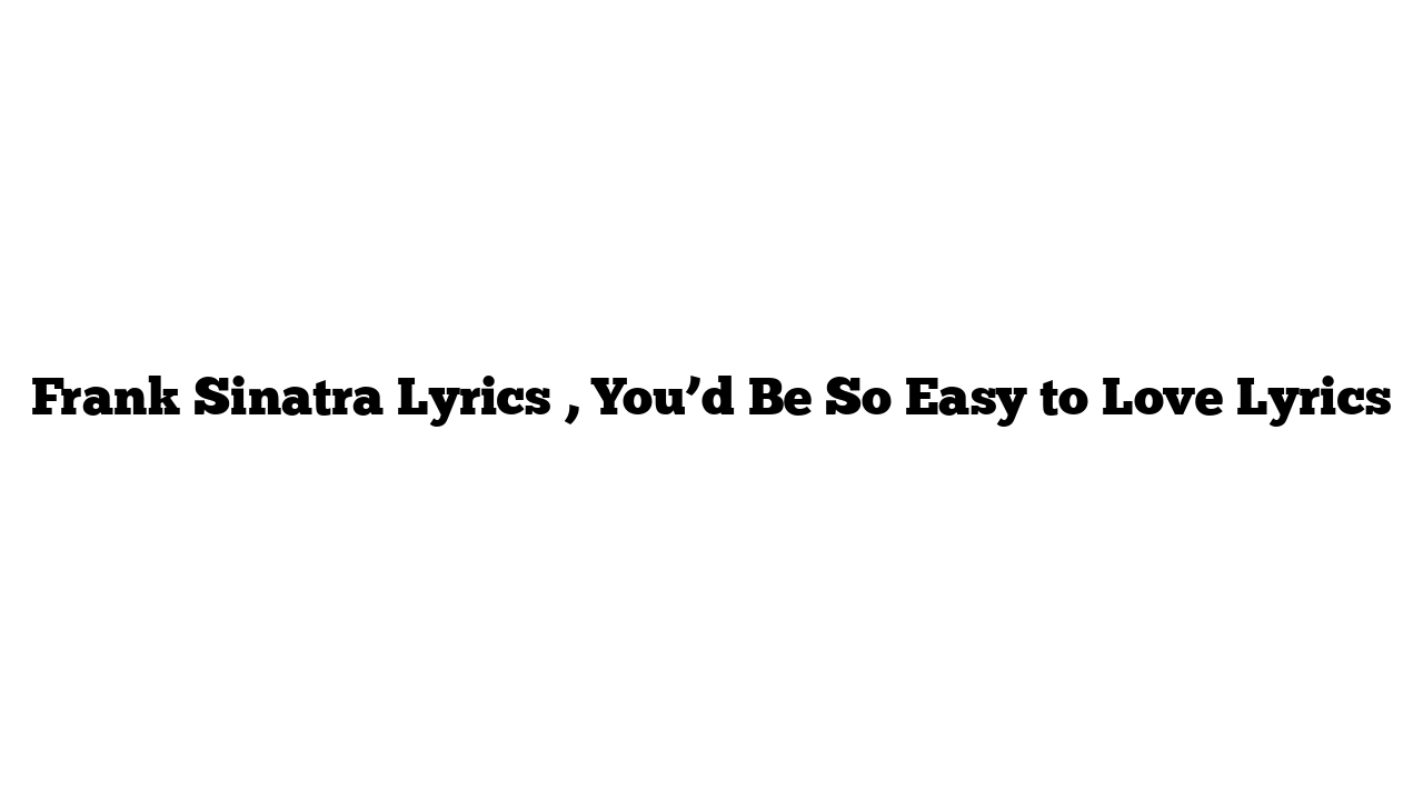 Frank Sinatra Lyrics , You’d Be So Easy to Love Lyrics