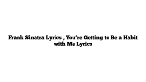 Frank Sinatra Lyrics , You’re Getting to Be a Habit with Me Lyrics