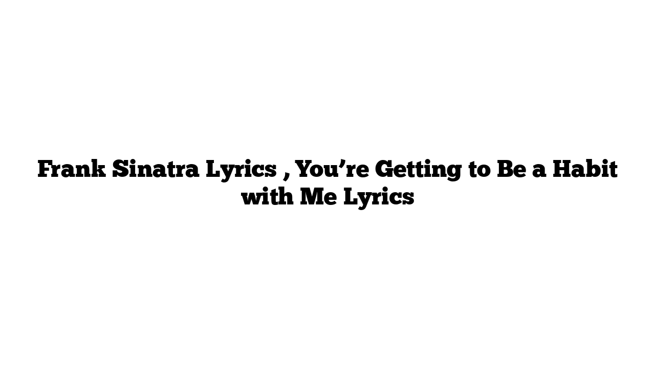 Frank Sinatra Lyrics , You’re Getting to Be a Habit with Me Lyrics