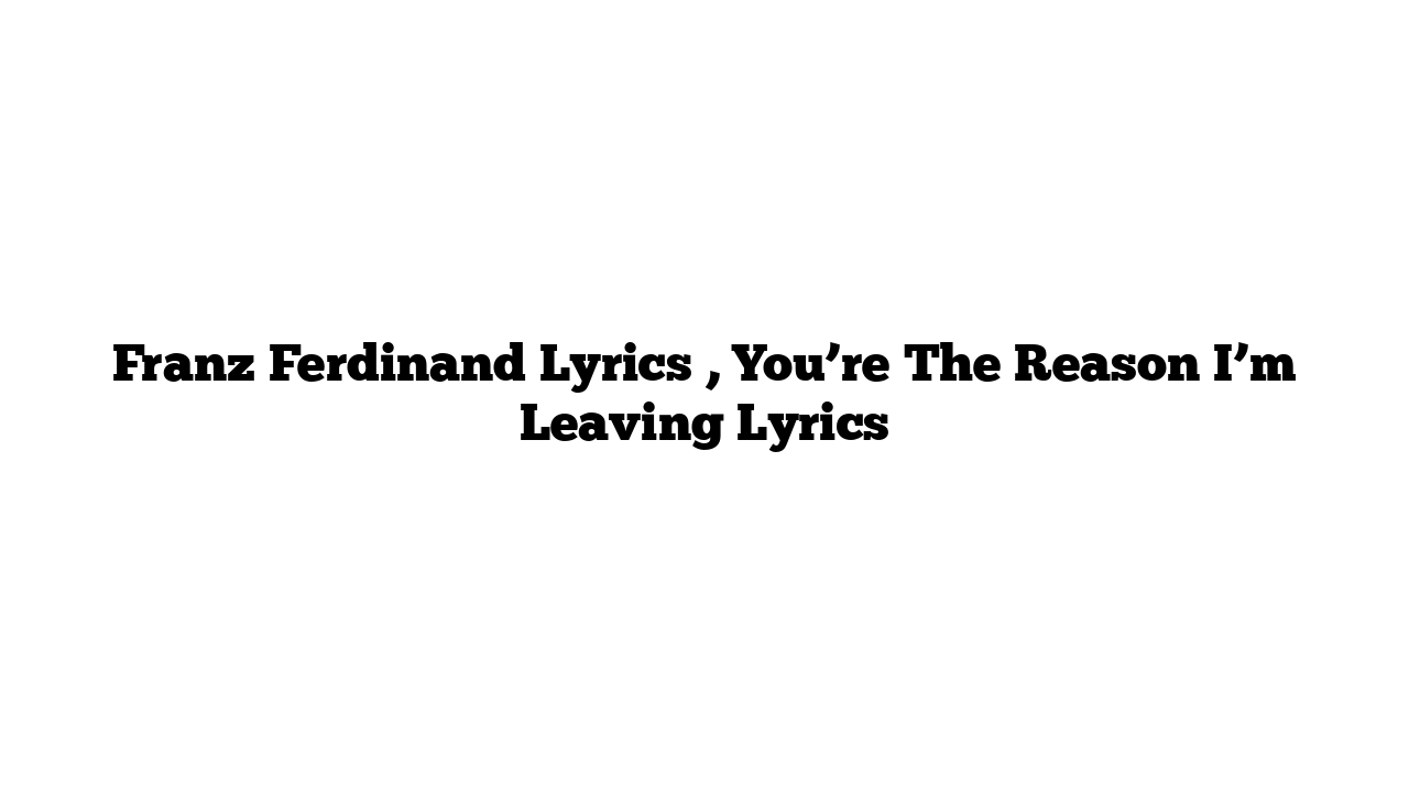 Franz Ferdinand Lyrics , You’re The Reason I’m Leaving Lyrics