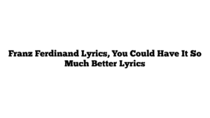 Franz Ferdinand Lyrics, You Could Have It So Much Better Lyrics