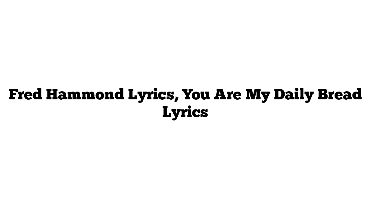 Fred Hammond Lyrics, You Are My Daily Bread Lyrics