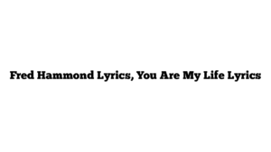 Fred Hammond Lyrics, You Are My Life Lyrics