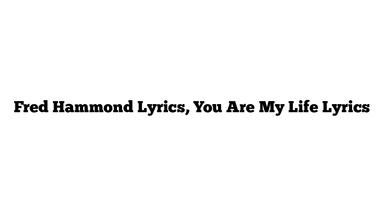 Fred Hammond Lyrics, You Are My Life Lyrics