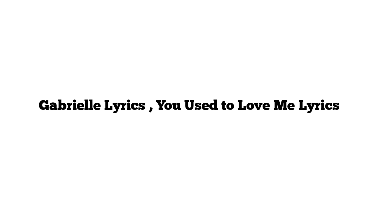 Gabrielle Lyrics , You Used to Love Me Lyrics