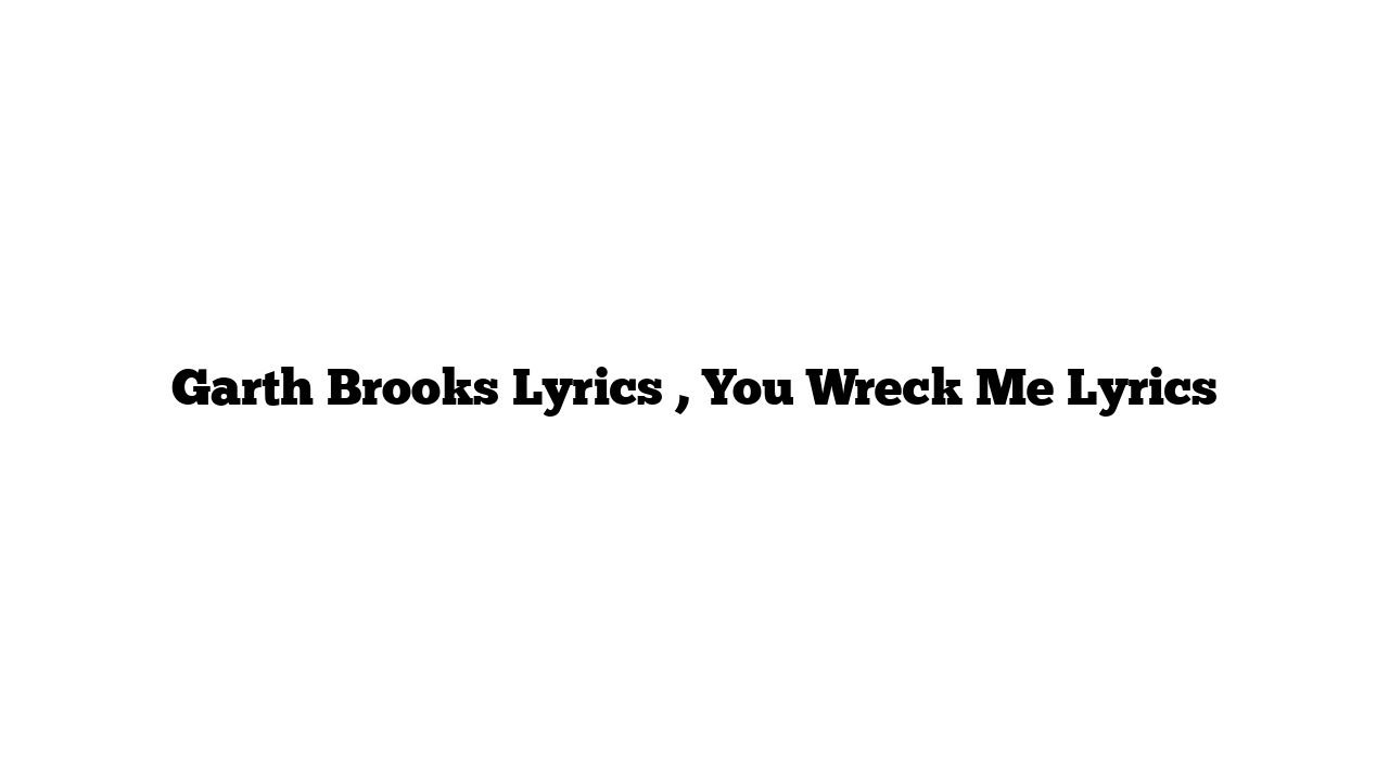 Garth Brooks Lyrics , You Wreck Me Lyrics