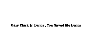 Gary Clark Jr. Lyrics , You Saved Me Lyrics