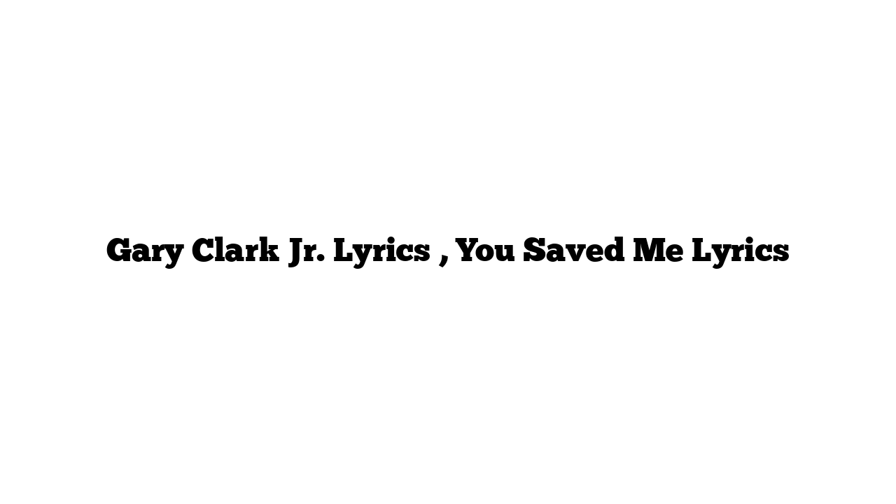 Gary Clark Jr. Lyrics , You Saved Me Lyrics