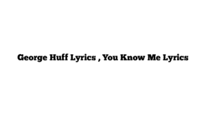 George Huff Lyrics , You Know Me Lyrics