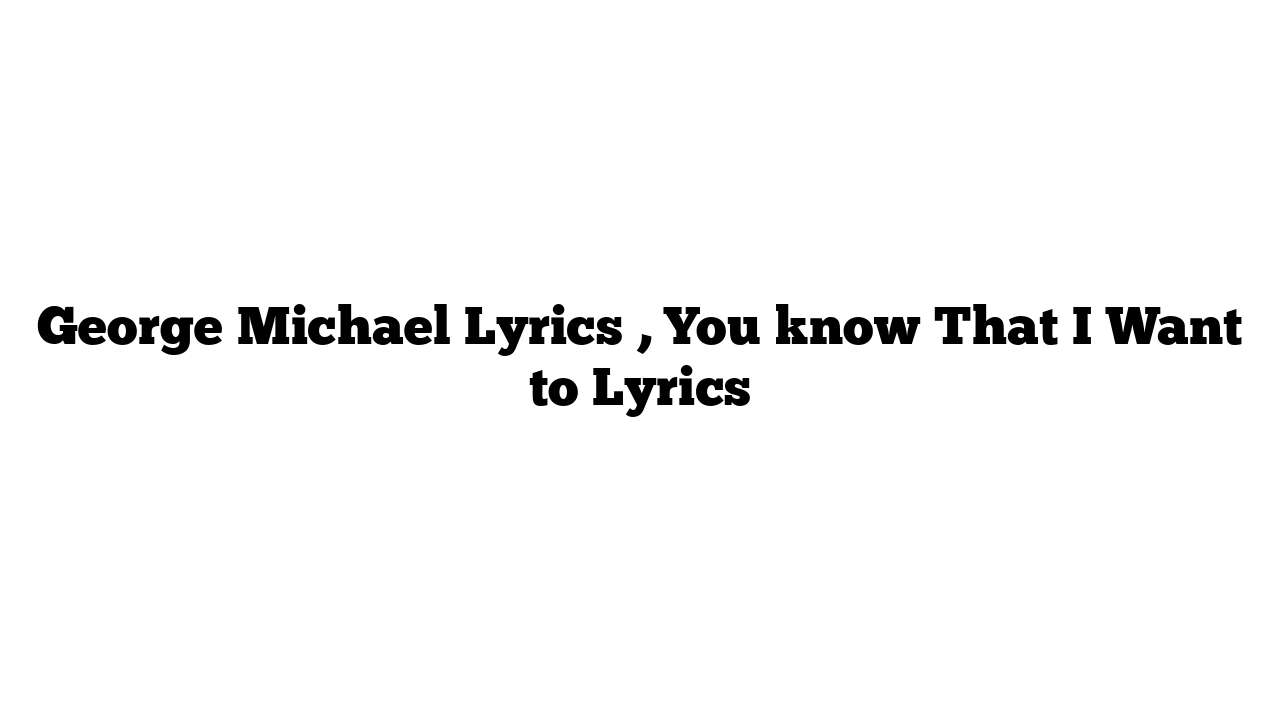 George Michael Lyrics , You know That I Want to Lyrics