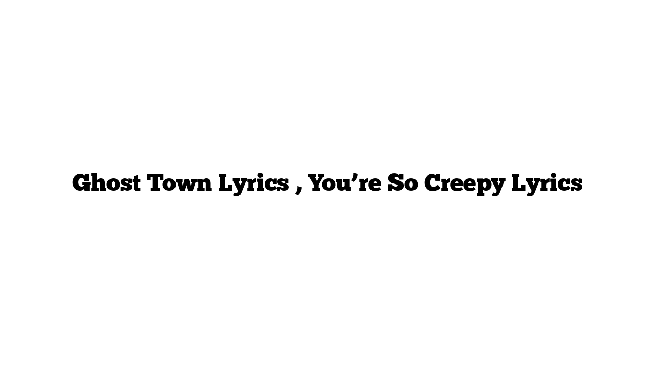 Ghost Town Lyrics , You’re So Creepy Lyrics