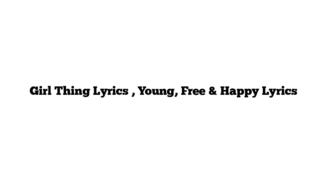 Girl Thing Lyrics , Young, Free & Happy Lyrics