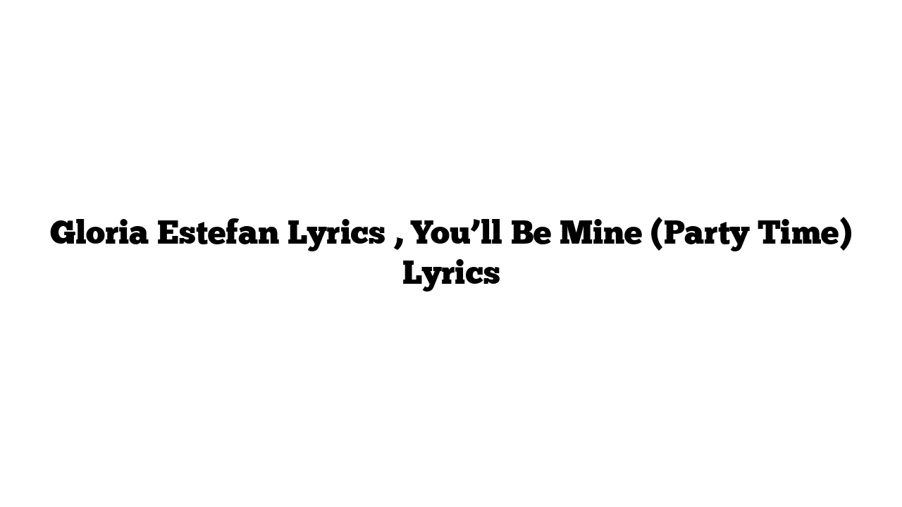 Gloria Estefan Lyrics , You’ll Be Mine (Party Time) Lyrics