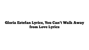 Gloria Estefan Lyrics, You Can’t Walk Away from Love Lyrics