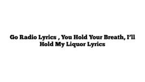 Go Radio Lyrics , You Hold Your Breath, I’ll Hold My Liquor Lyrics