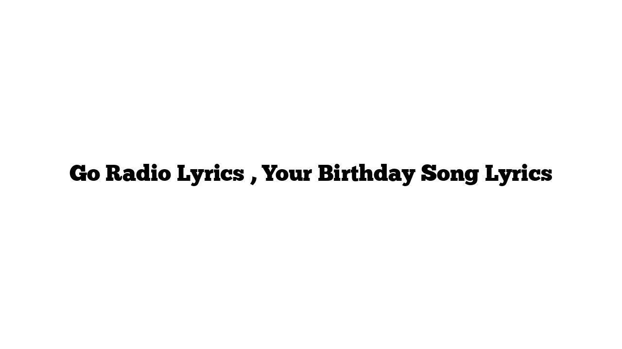 Go Radio Lyrics , Your Birthday Song Lyrics