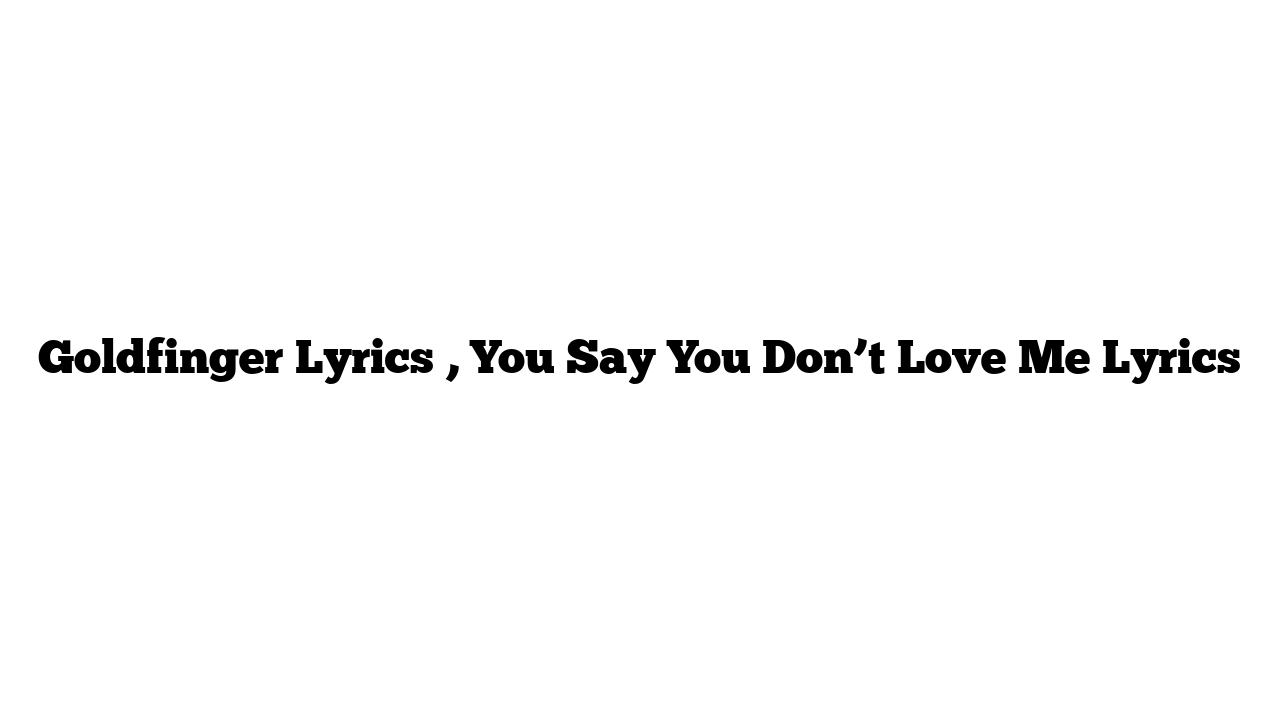 Goldfinger Lyrics , You Say You Don’t Love Me Lyrics