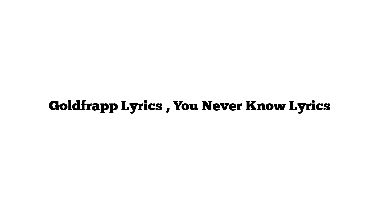 Goldfrapp Lyrics , You Never Know Lyrics