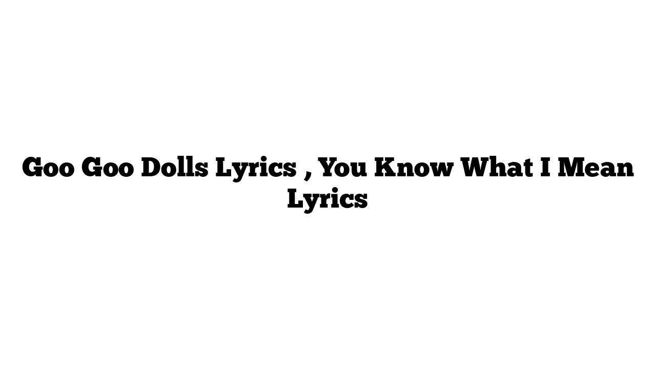 Goo Goo Dolls Lyrics , You Know What I Mean Lyrics