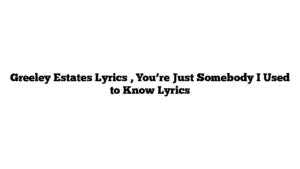 Greeley Estates Lyrics , You’re Just Somebody I Used to Know Lyrics